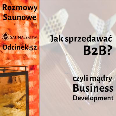 52. Jak sprzedawać B2B, czyli mądry Business Development 52. Jak sprzedawać B2B, czyli mądry Business Development