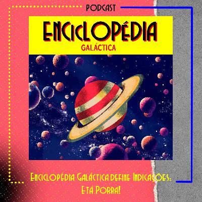 Enciclopédia Galáctica define Indicações: Etá Porra!