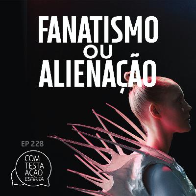 EP228 - Fanatismo ou Alienação - Parte 02