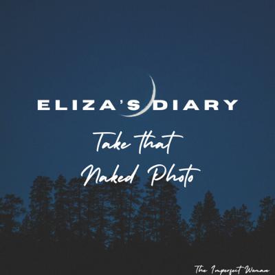 Series: Eliza’s Diary- Take that Naked Photo!