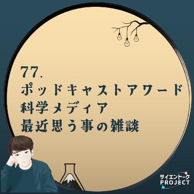 77. ポッドキャストアワード・科学メディア・最近思う事と性癖の雑談