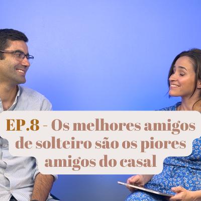 Ep.8 - Os melhores amigos de solteiro são os piores amigos do casal