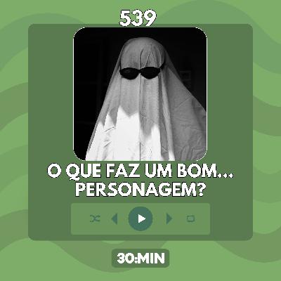 539: O que faz um bom personagem? (P.E.N.T.E. #1)