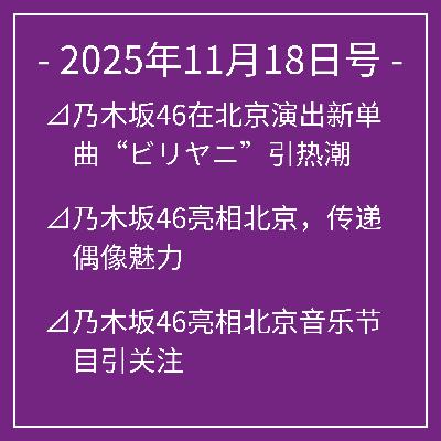 11月18日号⊿乃木坂46在北京演出新单曲“ビリヤニ”引热潮⊿乃木坂46亮相北京，传递偶像魅力⊿乃木坂46亮相北京音乐节目引关注⊿乃木坂46岩本莲加和富里奈央主演剧集引关注⊿乃木坂46弓木奈於展示手作熊形饼干…