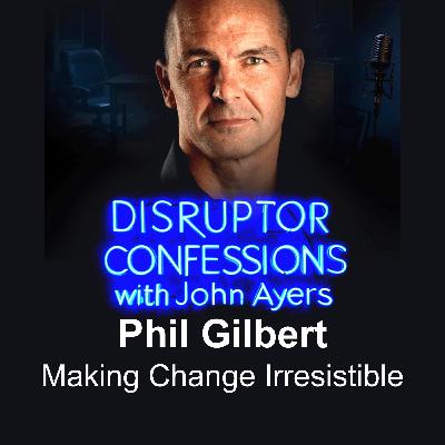 Making Change Irresistible | EP02 – Phil Gilbert | Disruptor Confessions with John Ayers