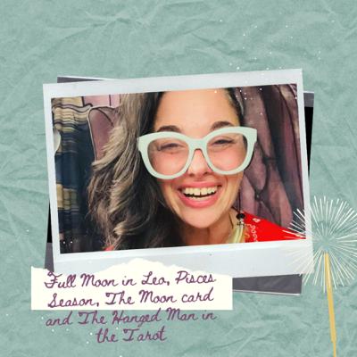 Episode 38. Full Moon in Leo and Pisces Season: The Sun, The Moon and The Hanged Man