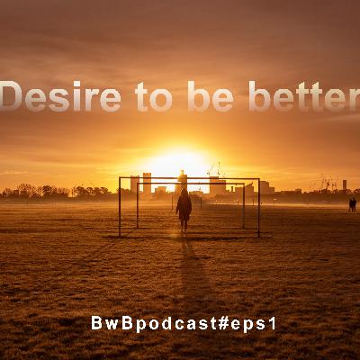 Desire to be better-BwBpodcast#eps1 Desire to be better-BwBpodcast#eps1