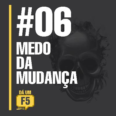 #06 - O MEDO DA MUDANÇA!