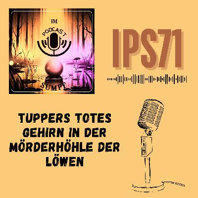 IPS71 - Tuppers totes Gehirn in der Mörderhöhle der Löwen IPS71 - Tuppers totes Gehirn in der Mörderhöhle der Löwen