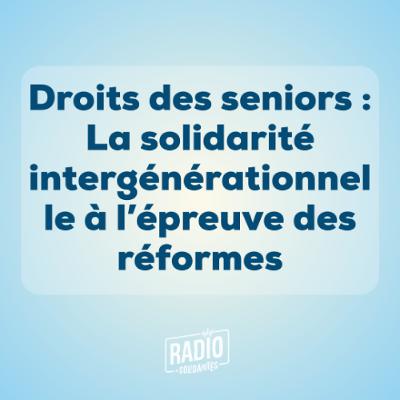 Droits des seniors : La solidarité intergénérationnelle à l'épreuve des réformes