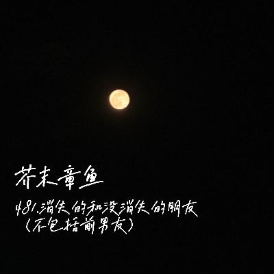 481.消失的和没消失的朋友(不包括前男友) 481.消失的和没消失的朋友(不包括前男友)