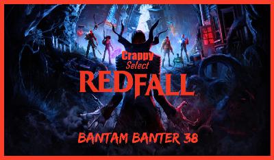 Crappy Select Ep.1: Redfall – Bantam Banter 38