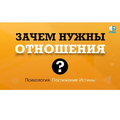 Зачем нужны отношения? Психология. Постижение Истины. Выпуск 6
