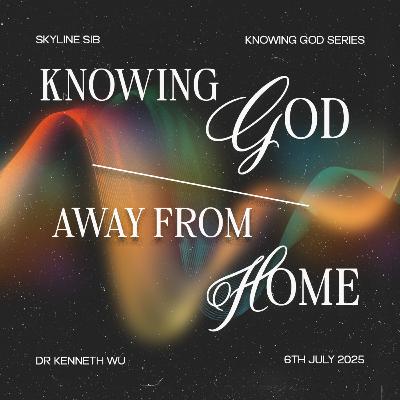 Knowing God Away from Home - Knowing God Series - Dr Kenneth Wu Knowing God Away from Home - Knowing God Series - Dr Kenneth Wu