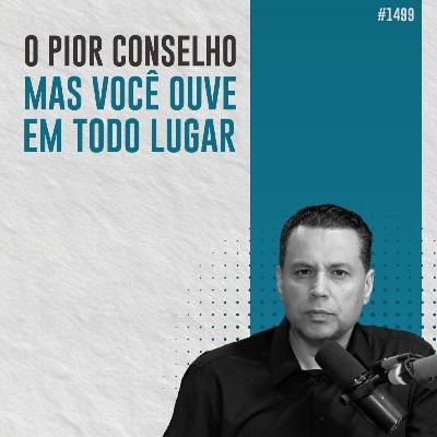 #1499: O PIOR CONSELHO, MAS VOCÊ OUVE EM TODO LUGAR #1499: O PIOR CONSELHO, MAS VOCÊ OUVE EM TODO LUGAR