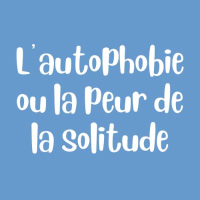Peur de la Solitude ou Peur d'être Seul(e) ? Vaincre Efficacement l'Autophobie
