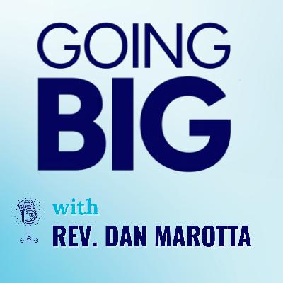 Going Big with Rev. Dan Marotta: Small Faithfulness and Big Impact Going Big with Rev. Dan Marotta: Small Faithfulness and Big Impact