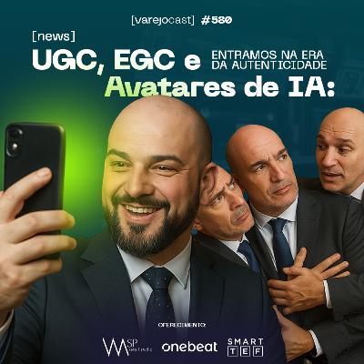 UGC, EGC e Avatares de IA: Entramos na era da autenticidade [varejocast] News #580