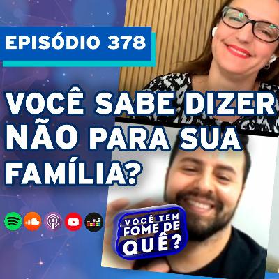 VOCÊ SABE DIZER NÃO PARA A SUA FAMÍLIA? |VOCÊ TEM FOME DE QUÊ? - Episódio 378