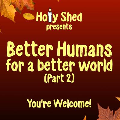 Holy Shed Presents | Better Humans for a better world (Part 2) Holy Shed Presents | Better Humans for a better world (Part 2)