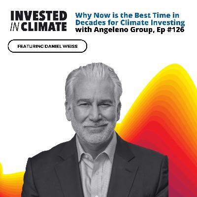 Why Now is the Best Time in Decades for Climate Investing with Angeleno Group's Daniel Weiss, Ep #126 Why Now is the Best Time in Decades for Climate Investing with Angeleno Group's Daniel Weiss, Ep #126