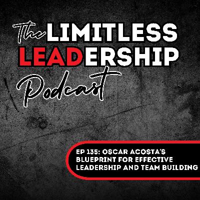 Ep 135: Oscar Acosta’s Blueprint for Effective Leadership and Team Building
