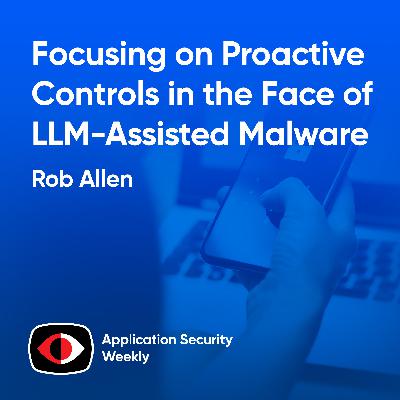 Focusing on Proactive Controls in the Face of LLM-Assisted Malware - Rob Allen - ASW #368