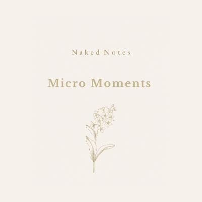 Ep 56 - Naked Notes: Micro Moments Ep 56 - Naked Notes: Micro Moments