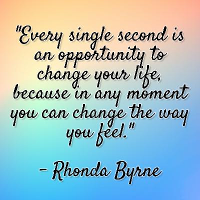 Rhonda Byrne - "Every single second is an opportunity to change your life, because in any moment you can change the way you feel." Rhonda Byrne - "Every single second is an opportunity to change your life, because in any moment you can change the way you feel."
