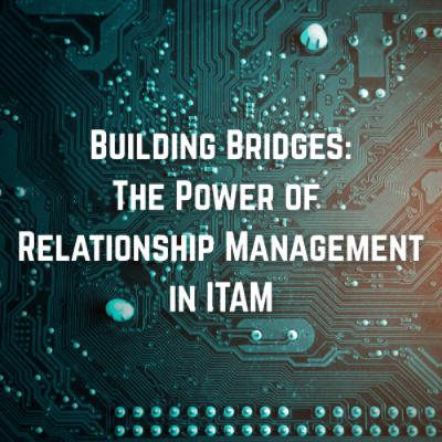 Building Bridges - The Power of Relationship Management in ITAM Building Bridges - The Power of Relationship Management in ITAM
