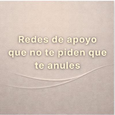 Redes de apoyo que no te piden que te anules Redes de apoyo que no te piden que te anules