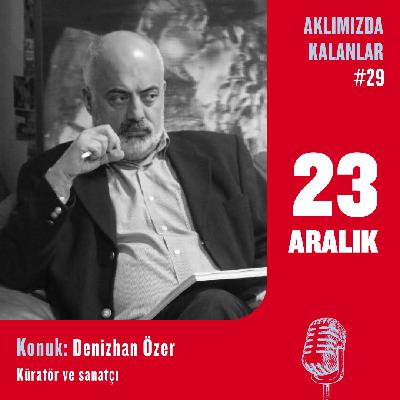 Aklımızda Kalanlar #29 | Konuk: Denizhan Özer – Küratör ve Sanatçı