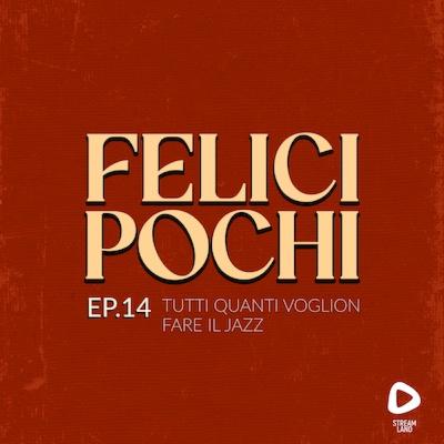 Felici Pochi Ep.14: Tutti quanti voglion fare il jazz