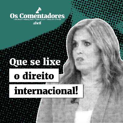 Os Comentadores #141 - Que se lixe o direito internacional!