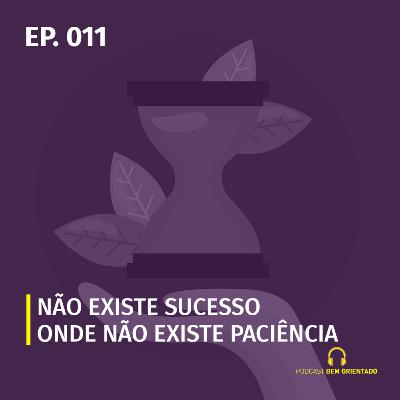 Bem Orientado #011 - Não existe sucesso onde não existe paciência