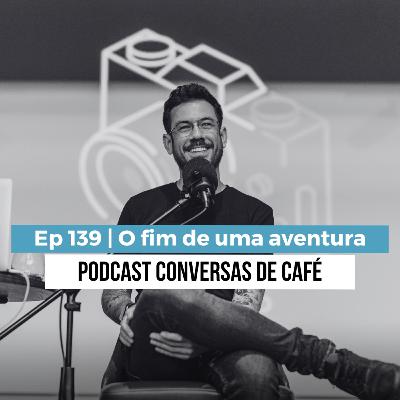 Ep 139 | O fim de uma aventura