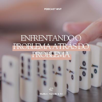 Enfrentando um problema atrás do problema nº24 | Mulher, Virtude & Fé