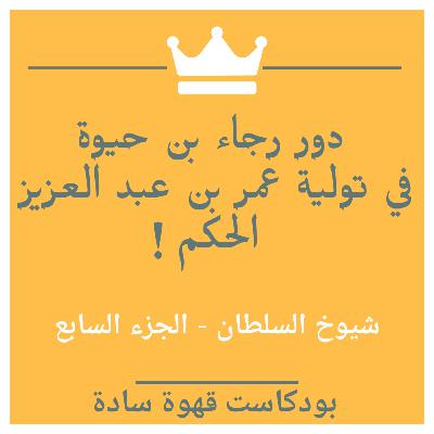 017 : شيوخ السلطان 7 (أ) - دور رجاء بن حيوة في تولية عمر بن عبد العزيز الخلافة!