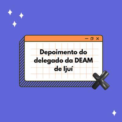 Depoimento do Delegado Antônio Gilberto Matter Soares, delegado da DEAM de Ijuí