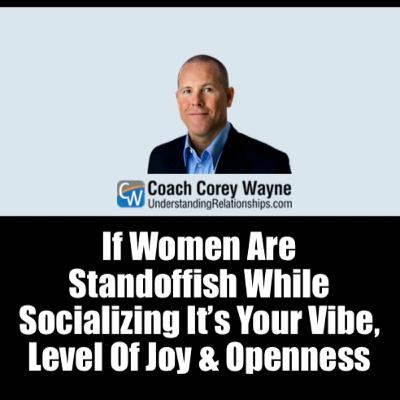If Women Are Standoffish While Socializing It’s Your Vibe, Level Of Joy & Openness