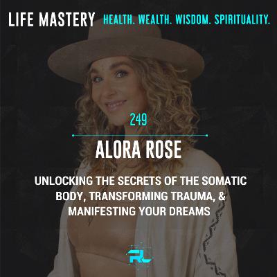 249 | Alora Rose: Unlocking the Secrets of the Somatic Body, Transforming Trauma, & Manifesting Your Dreams
