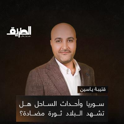 سوريا وأحداث الساحل هل تشهد البلاد ثورة مضادة؟ | بودكاست الطريق | قتيبة ياسين