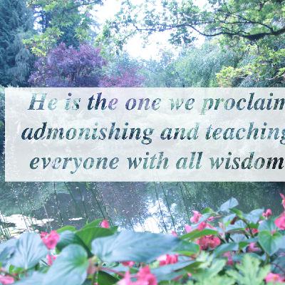 He is the one we proclaim, admonishing and teaching everyone with all wisdom He is the one we proclaim, admonishing and teaching everyone with all wisdom