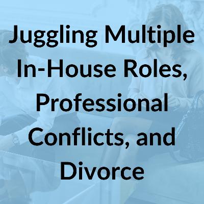 Series 2, Episode 3: Juggling Multiple In-House Roles, Professional Conflicts, and Divorce Series 2, Episode 3: Juggling Multiple In-House Roles, Professional Conflicts, and Divorce