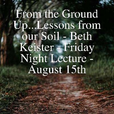 From the Ground Up...Lessons from our Soil - Beth Keister - Friday Night Lecture - August 15th