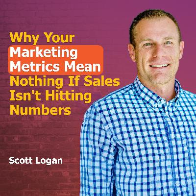 Why Your Marketing Metrics Mean Nothing If Sales Isn't Hitting Numbers with Scott Logan | Ep. #312