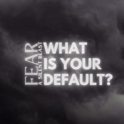 Fear – A Silent Beast: What Is Your Default? Fear – A Silent Beast: What Is Your Default?