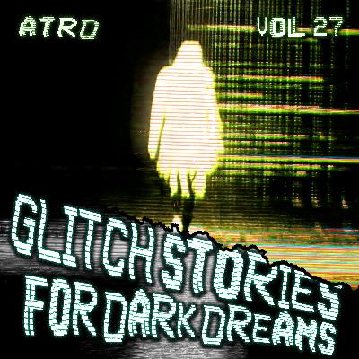 Scary Stories For Dark Dreams - Glitch Vol 27 | ATRD Podcast
