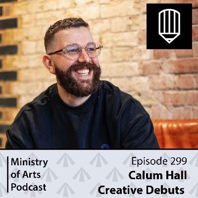Ep.299 Calum Hall/Creative Debuts - Ministry of Arts Podcast