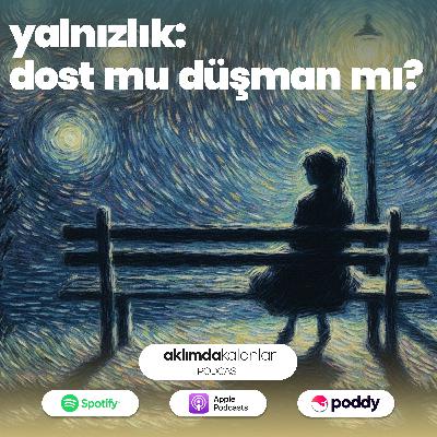 34 | Yalnızlık: Dost Mu Düşman Mı?